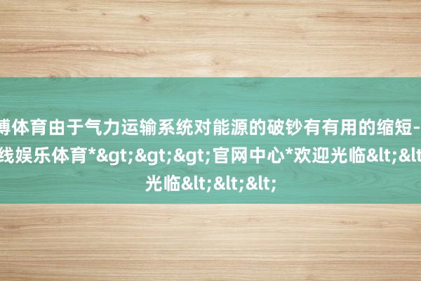 世博体育由于气力运输系统对能源的破钞有有用的缩短-*世博在线娱乐体育*>>>官网中心*欢迎光临<<<