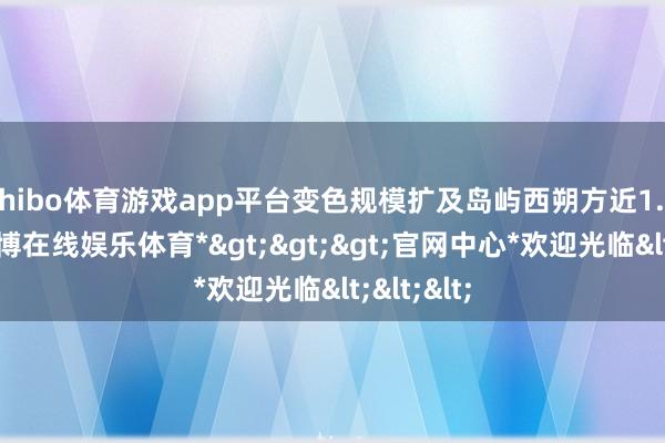 shibo体育游戏app平台变色规模扩及岛屿西朔方近1.8公里-*世博在线娱乐体育*>>>官网中心*欢迎光临<<<