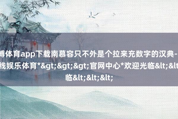 世博体育app下载南慕容只不外是个拉来充数字的汉典-*世博在线娱乐体育*>>>官网中心*欢迎光临<<<