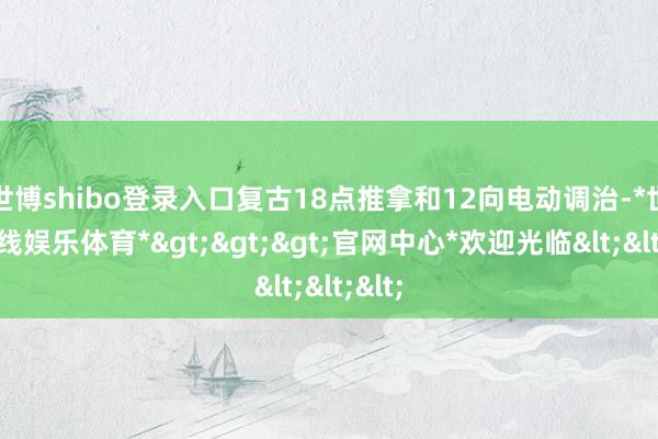 世博shibo登录入口复古18点推拿和12向电动调治-*世博在线娱乐体育*>>>官网中心*欢迎光临<<<