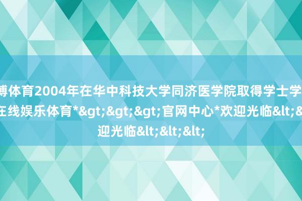 世博体育2004年在华中科技大学同济医学院取得学士学位-*世博在线娱乐体育*>>>官网中心*欢迎光临<<<