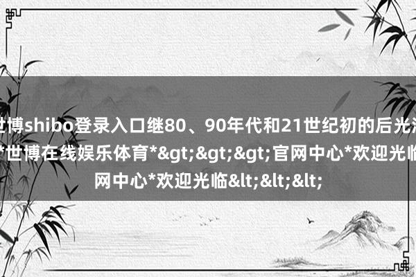 世博shibo登录入口继80、90年代和21世纪初的后光演艺生存之后-*世博在线娱乐体育*>>>官网中心*欢迎光临<<<