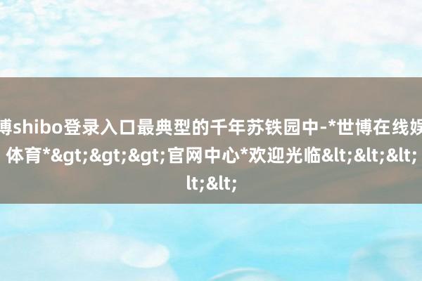 世博shibo登录入口最典型的千年苏铁园中-*世博在线娱乐体育*>>>官网中心*欢迎光临<<<