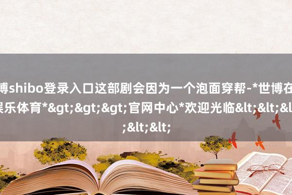 世博shibo登录入口这部剧会因为一个泡面穿帮-*世博在线娱乐体育*>>>官网中心*欢迎光临<<<