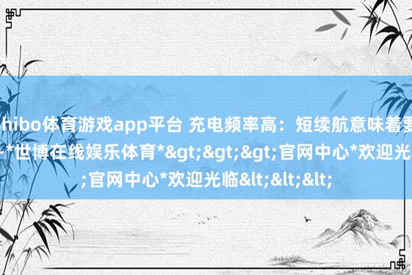 shibo体育游戏app平台 充电频率高：短续航意味着要更经常地充电-*世博在线娱乐体育*>>>官网中心*欢迎光临<<<