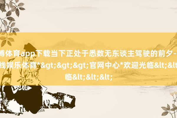世博体育app下载当下正处于悉数无东谈主驾驶的前夕-*世博在线娱乐体育*>>>官网中心*欢迎光临<<<