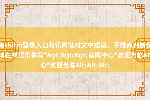 世博shibo登录入口和讯网站对文中述说、不雅点判断保握中立-*世博在线娱乐体育*>>>官网中心*欢迎光临<<<