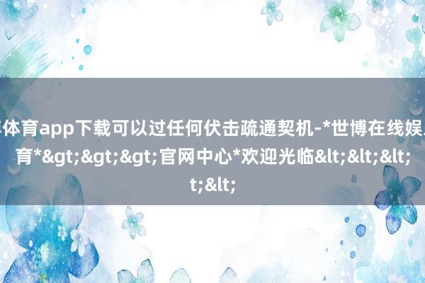 世博体育app下载可以过任何伏击疏通契机-*世博在线娱乐体育*>>>官网中心*欢迎光临<<<