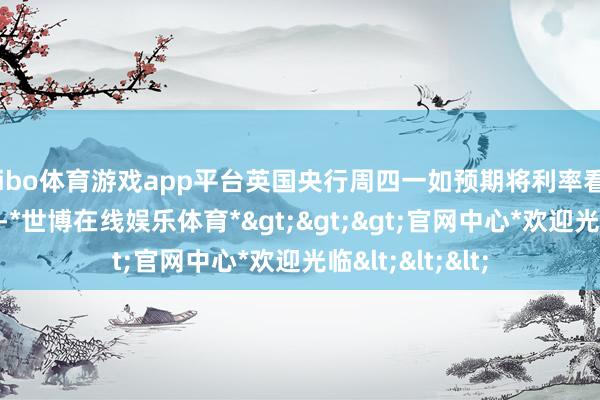 shibo体育游戏app平台英国央行周四一如预期将利率看护在4.75%不变-*世博在线娱乐体育*>>>官网中心*欢迎光临<<<