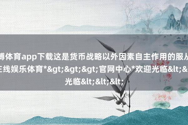 世博体育app下载这是货币战略以外因素自主作用的服从-*世博在线娱乐体育*>>>官网中心*欢迎光临<<<