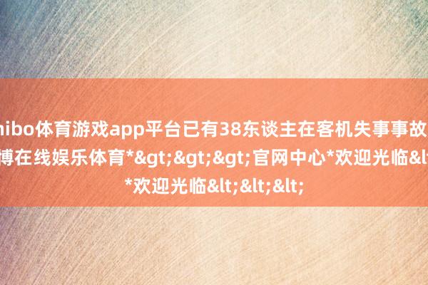 shibo体育游戏app平台已有38东谈主在客机失事事故中丧生-*世博在线娱乐体育*>>>官网中心*欢迎光临<<<