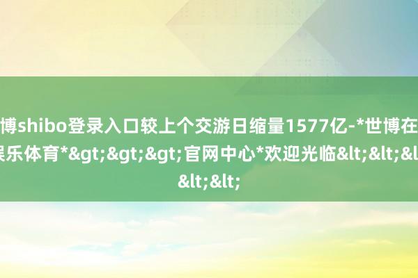 世博shibo登录入口较上个交游日缩量1577亿-*世博在线娱乐体育*>>>官网中心*欢迎光临<<<