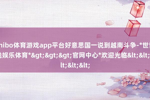 shibo体育游戏app平台好意思国一说到越南斗争-*世博在线娱乐体育*>>>官网中心*欢迎光临<<<