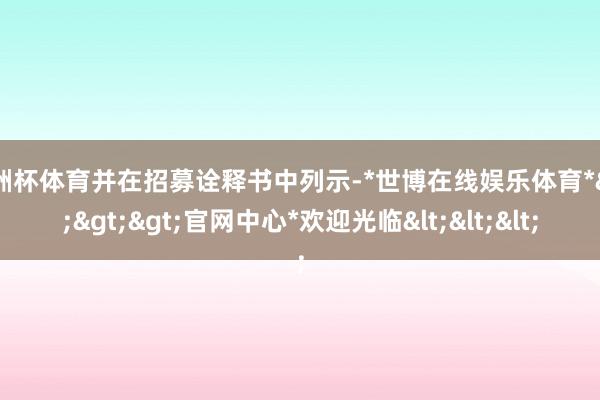 欧洲杯体育并在招募诠释书中列示-*世博在线娱乐体育*>>>官网中心*欢迎光临<<<