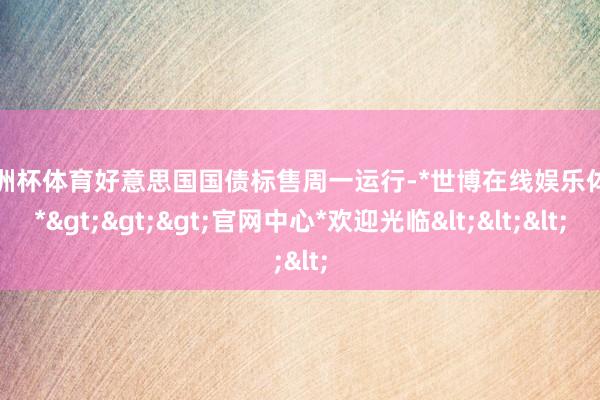 欧洲杯体育　　好意思国国债标售周一运行-*世博在线娱乐体育*>>>官网中心*欢迎光临<<<