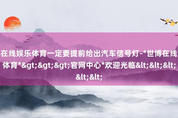 世博在线娱乐体育一定要提前给出汽车信号灯-*世博在线娱乐体育*>>>官网中心*欢迎光临<<<