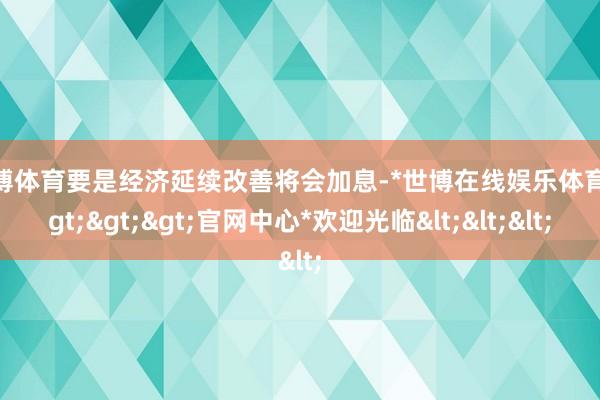 世博体育要是经济延续改善将会加息-*世博在线娱乐体育*>>>官网中心*欢迎光临<<<