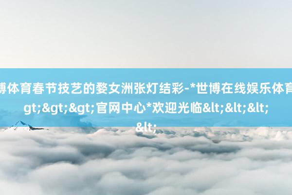 世博体育春节技艺的婺女洲张灯结彩-*世博在线娱乐体育*>>>官网中心*欢迎光临<<<