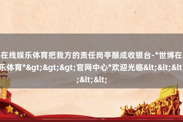世博在线娱乐体育把我方的责任岗亭酿成收银台-*世博在线娱乐体育*>>>官网中心*欢迎光临<<<