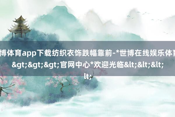 世博体育app下载　　纺织衣饰跌幅靠前-*世博在线娱乐体育*>>>官网中心*欢迎光临<<<