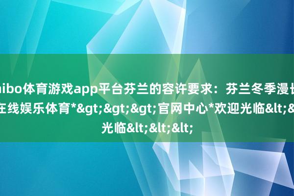 shibo体育游戏app平台芬兰的容许要求：芬兰冬季漫长-*世博在线娱乐体育*>>>官网中心*欢迎光临<<<