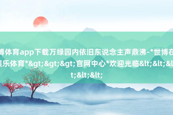 世博体育app下载万绿园内依旧东说念主声鼎沸-*世博在线娱乐体育*>>>官网中心*欢迎光临<<<