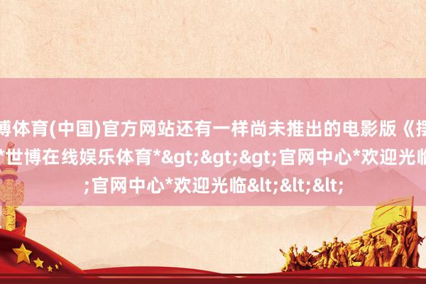 世博体育(中国)官方网站还有一样尚未推出的电影版《摆渡东说念主》-*世博在线娱乐体育*>>>官网中心*欢迎光临<<<