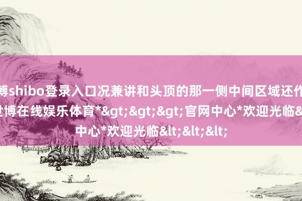 世博shibo登录入口况兼讲和头顶的那一侧中间区域还作念了凹下-*世博在线娱乐体育*>>>官网中心*欢迎光临<<<