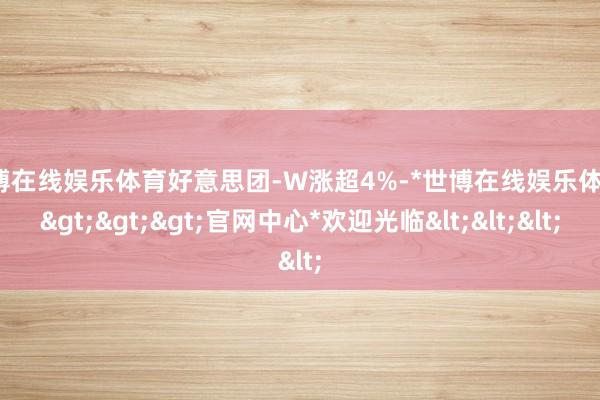 世博在线娱乐体育好意思团-W涨超4%-*世博在线娱乐体育*>>>官网中心*欢迎光临<<<