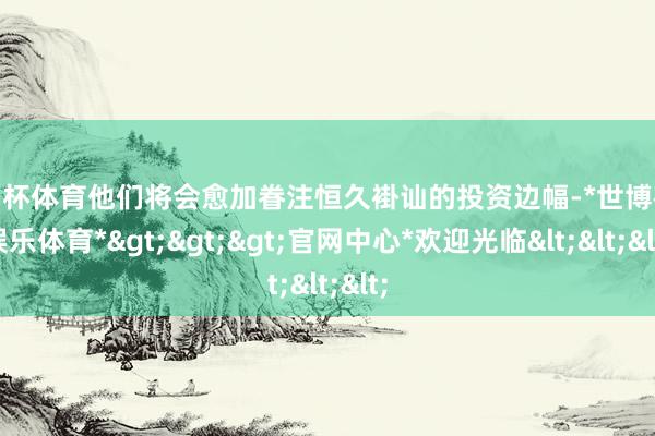 欧洲杯体育他们将会愈加眷注恒久褂讪的投资边幅-*世博在线娱乐体育*>>>官网中心*欢迎光临<<<
