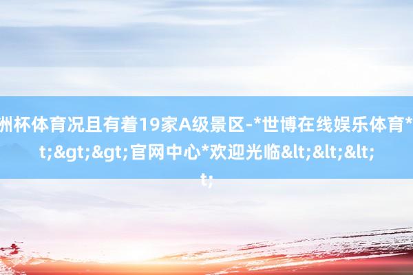 欧洲杯体育况且有着19家A级景区-*世博在线娱乐体育*>>>官网中心*欢迎光临<<<