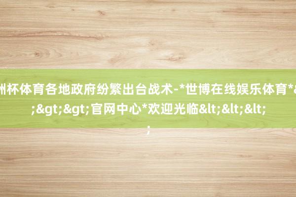 欧洲杯体育各地政府纷繁出台战术-*世博在线娱乐体育*>>>官网中心*欢迎光临<<<