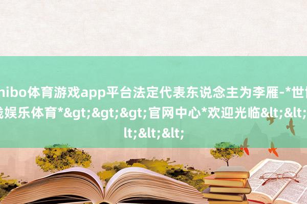 shibo体育游戏app平台法定代表东说念主为李雁-*世博在线娱乐体育*>>>官网中心*欢迎光临<<<