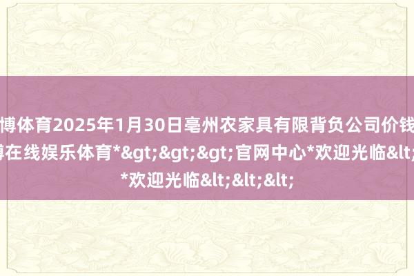 世博体育2025年1月30日亳州农家具有限背负公司价钱行情-*世博在线娱乐体育*>>>官网中心*欢迎光临<<<