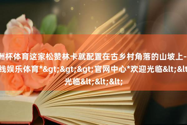 欧洲杯体育这家松赞林卡就配置在古乡村角落的山坡上-*世博在线娱乐体育*>>>官网中心*欢迎光临<<<