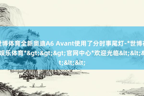 世博体育全新奥迪A6 Avant使用了分时事尾灯-*世博在线娱乐体育*>>>官网中心*欢迎光临<<<