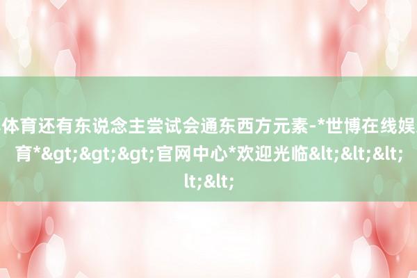 世博体育还有东说念主尝试会通东西方元素-*世博在线娱乐体育*>>>官网中心*欢迎光临<<<