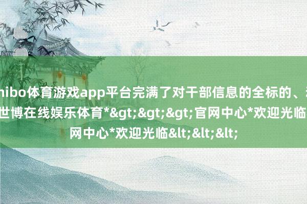 shibo体育游戏app平台完满了对干部信息的全标的、动态化管制-*世博在线娱乐体育*>>>官网中心*欢迎光临<<<