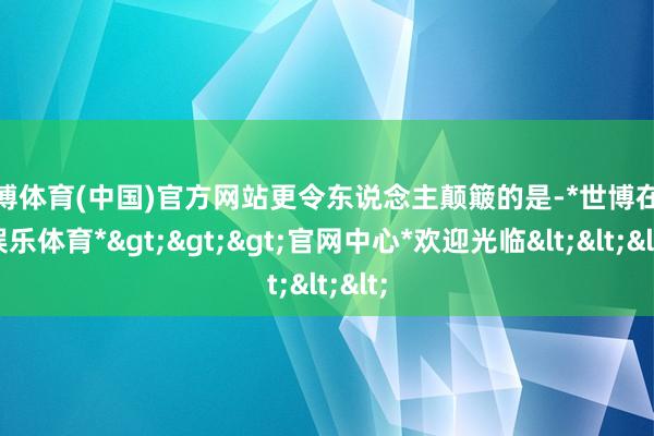 世博体育(中国)官方网站更令东说念主颠簸的是-*世博在线娱乐体育*>>>官网中心*欢迎光临<<<