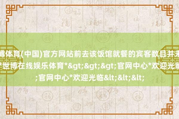 世博体育(中国)官方网站前去该饭馆就餐的宾客数目并未发生显着变化-*世博在线娱乐体育*>>>官网中心*欢迎光临<<<