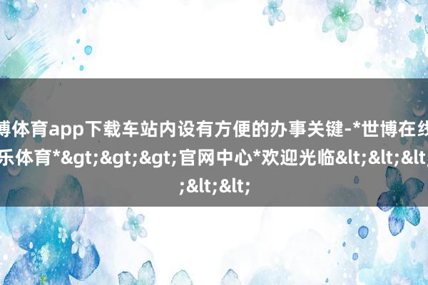 世博体育app下载车站内设有方便的办事关键-*世博在线娱乐体育*>>>官网中心*欢迎光临<<<