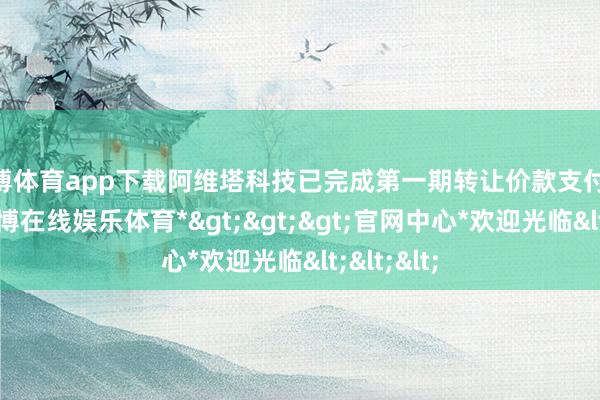 世博体育app下载阿维塔科技已完成第一期转让价款支付23亿元-*世博在线娱乐体育*>>>官网中心*欢迎光临<<<