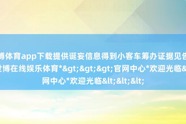 世博体育app下载提供诞妄信息得到小客车筹办证据见告书的算作-*世博在线娱乐体育*>>>官网中心*欢迎光临<<<