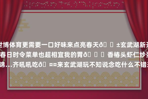 世博体育更需要一口好味来点亮春天🌱玄武湖新开的这家矿藏小店太调养啦~春日时令菜单也超相宜我的胃👅香椿头虾仁炒蛋、韭香腰花、老南京素什锦…齐吼吼吃🤤来玄武湖玩不知说念吃什么不错来这家🍴我家的春机动可口藏在小馆里的春和景明高声安利中华好意思食野菜春季好意思食南京好意思食南京南京踏春玄武湖南京旅游攻略饭搭子-*世博在线娱乐体育*>>>官网中心*欢迎光临<<<