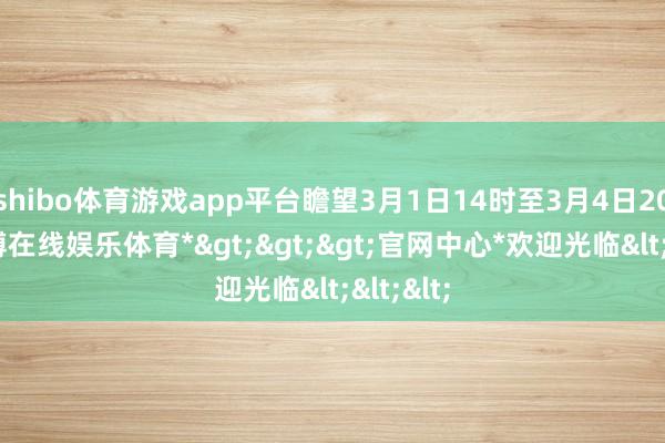 shibo体育游戏app平台瞻望3月1日14时至3月4日20时-*世博在线娱乐体育*>>>官网中心*欢迎光临<<<