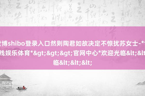 世博shibo登录入口然则陶君如故决定不惊扰苏女士-*世博在线娱乐体育*>>>官网中心*欢迎光临<<<