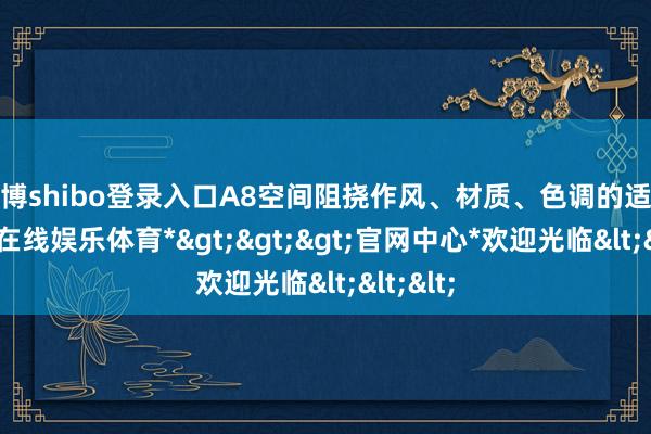 世博shibo登录入口A8空间阻挠作风、材质、色调的适度-*世博在线娱乐体育*>>>官网中心*欢迎光临<<<