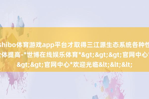 shibo体育游戏app平台才取得三江源生态系统各种性、雄厚性、握续性全体提高-*世博在线娱乐体育*>>>官网中心*欢迎光临<<<