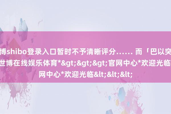 世博shibo登录入口暂时不予清晰评分…… 而「巴以突破」局势下-*世博在线娱乐体育*>>>官网中心*欢迎光临<<<