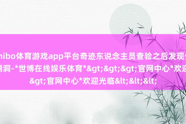 shibo体育游戏app平台奇迹东说念主员查验之后发现外包装有个磨损的漏洞-*世博在线娱乐体育*>>>官网中心*欢迎光临<<<